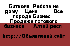 Биткоин! Работа на дому. › Цена ­ 100 - Все города Бизнес » Продажа готового бизнеса   . Алтай респ.